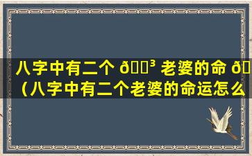 八字中有二个 🐳 老婆的命 🐼 （八字中有二个老婆的命运怎么样）